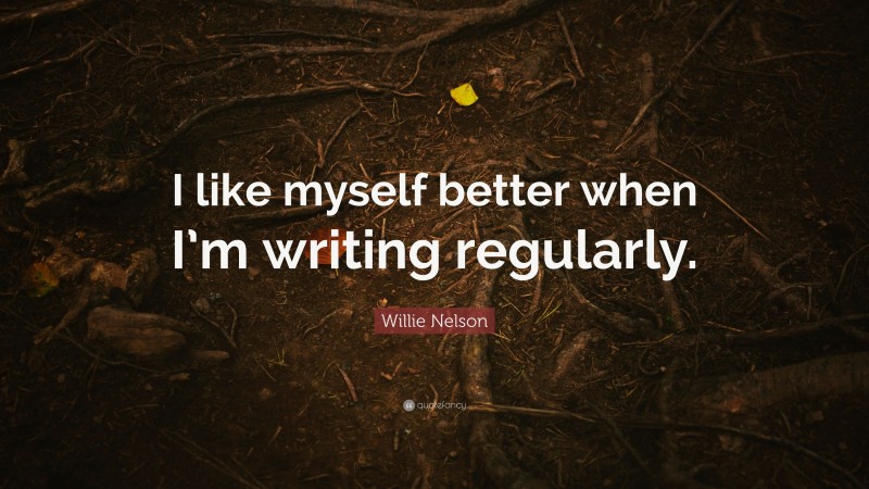 Willie Nelson Quote: “I like myself better when I’m writing regularly.”