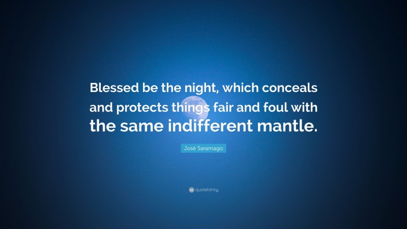 José Saramago Quote: “Blessed be the night, which conceals and protects things fair and foul with the same indifferent mantle.”