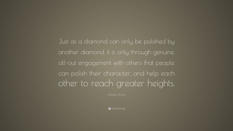 Daisaku Ikeda Quote: “Just as a diamond can only be polished by another diamond, it is only through genuine, all-out engagement with others that people can polish their character, and help each other to reach greater heights.”