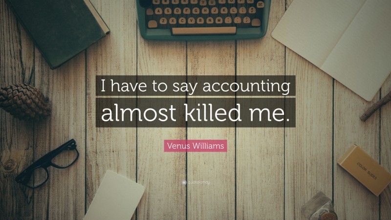 Venus Williams Quote: “I have to say accounting almost killed me.”