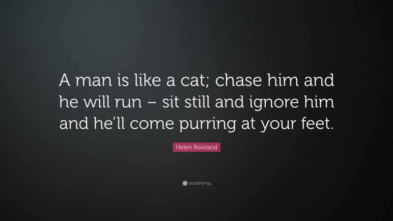 Helen Rowland Quote: “A man is like a cat; chase him and he will run – sit still and ignore him and he’ll come purring at your feet.”