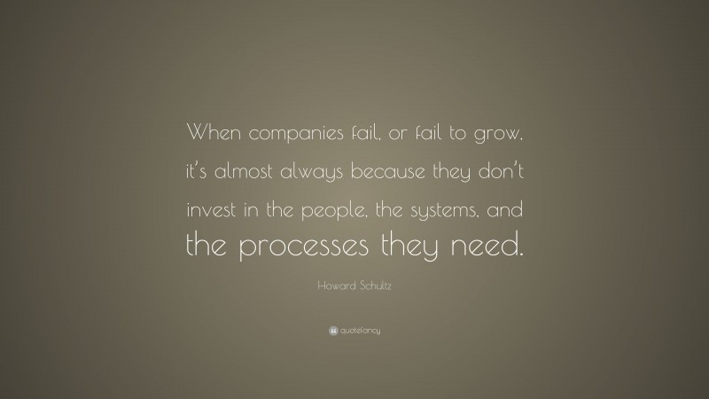 Howard Schultz Quote: “When companies fail, or fail to grow, it’s almost always because they don’t invest in the people, the systems, and the processes they need.”