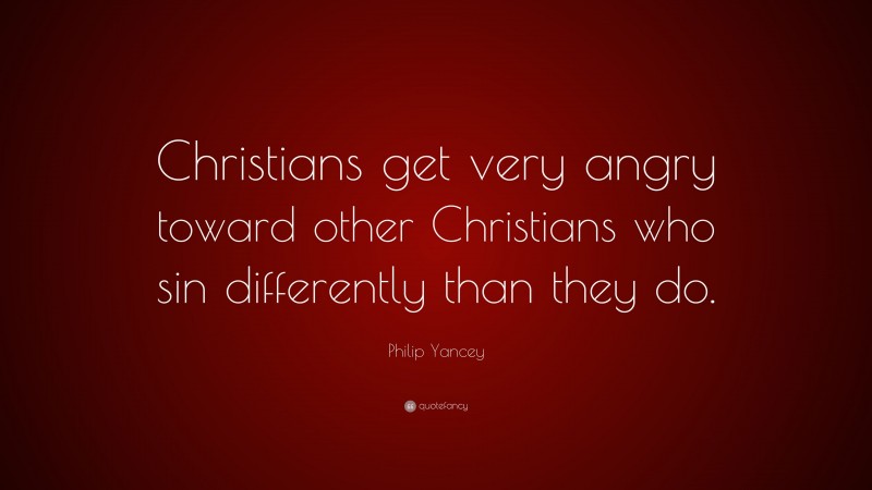 Philip Yancey Quote: “Christians get very angry toward other Christians who sin differently than they do.”