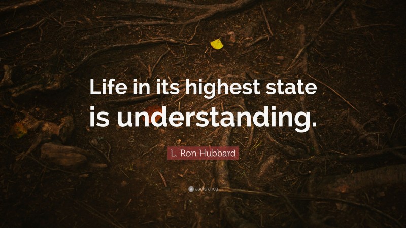 L. Ron Hubbard Quote: “Life in its highest state is understanding.”