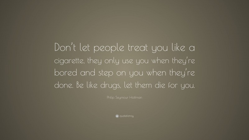 Philip Seymour Hoffman Quote: “Don’t let people treat you like a cigarette, they only use you when they’re bored and step on you when they’re done. Be like drugs, let them die for you.”