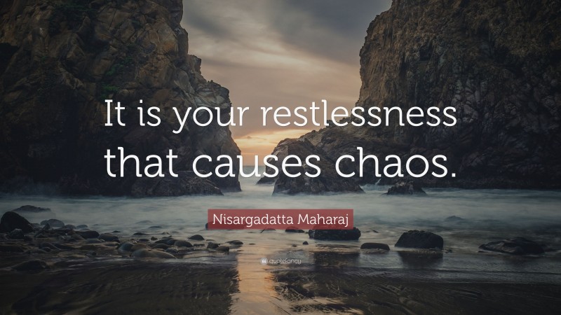 Nisargadatta Maharaj Quote: “It is your restlessness that causes chaos.”