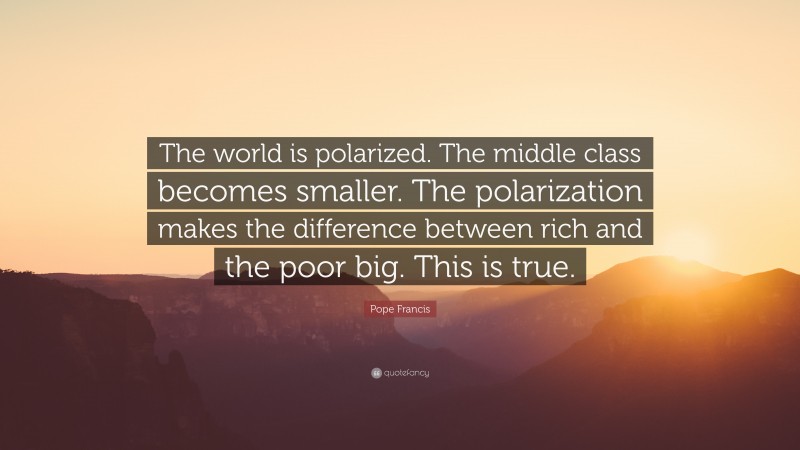 Pope Francis Quote: “The world is polarized. The middle class becomes smaller. The polarization makes the difference between rich and the poor big. This is true.”