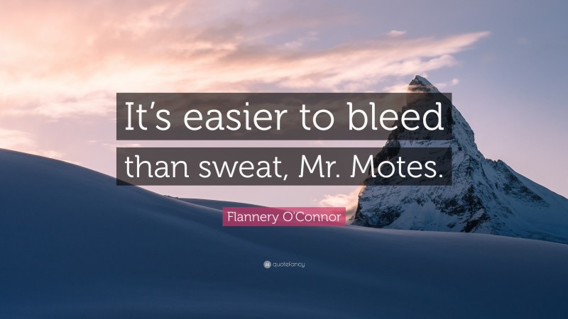 Flannery O'Connor Quote: “It’s easier to bleed than sweat, Mr. Motes.”