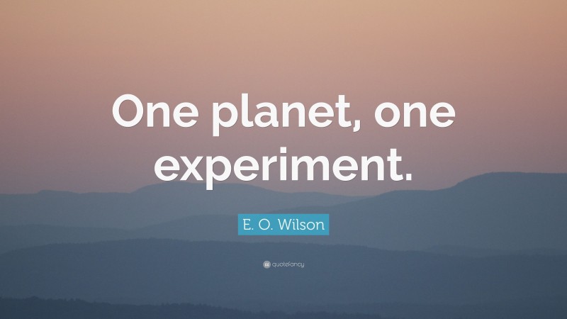 E. O. Wilson Quote: “One planet, one experiment.”