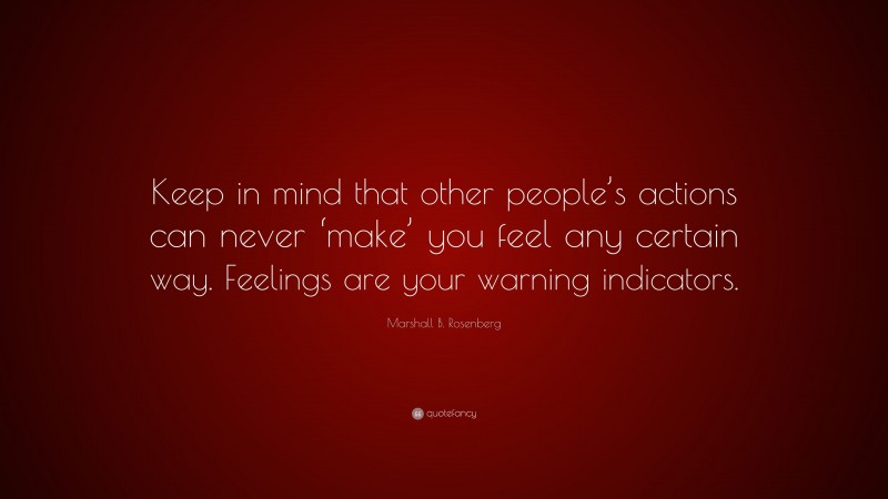 Marshall B. Rosenberg Quote: “Keep in mind that other people’s actions can never ‘make’ you feel any certain way. Feelings are your warning indicators.”