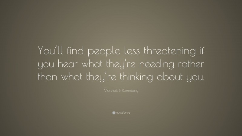 Marshall B. Rosenberg Quote: “You’ll find people less threatening if you hear what they’re needing rather than what they’re thinking about you.”