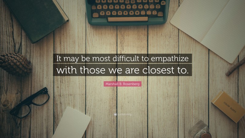 Marshall B. Rosenberg Quote: “It may be most difficult to empathize with those we are closest to.”