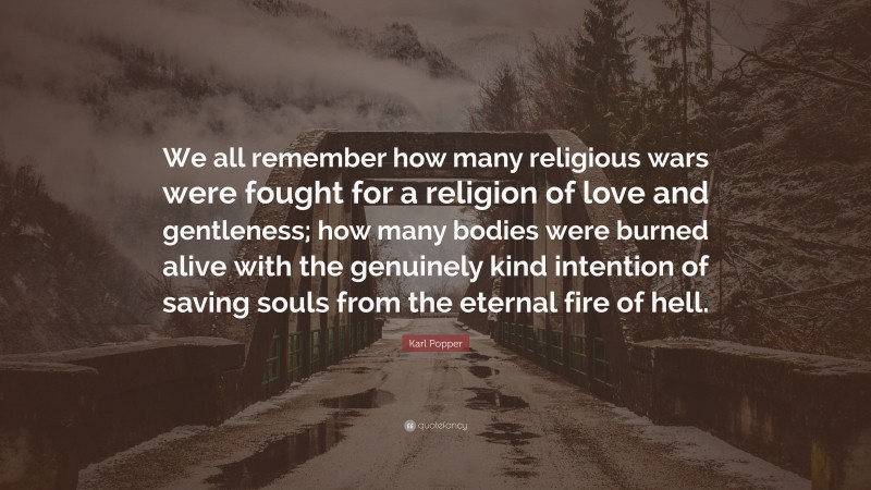 Karl Popper Quote: “We all remember how many religious wars were fought for a religion of love and gentleness; how many bodies were burned alive with the genuinely kind intention of saving souls from the eternal fire of hell.”