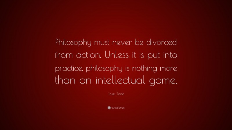 Josei Toda Quote: “Philosophy must never be divorced from action. Unless it is put into practice, philosophy is nothing more than an intellectual game.”