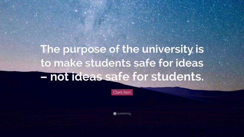Clark Kerr Quote: “The purpose of the university is to make students safe for ideas – not ideas safe for students.”