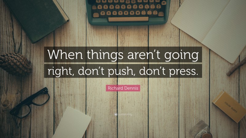 Richard Dennis Quote: “When things aren’t going right, don’t push, don’t press.”