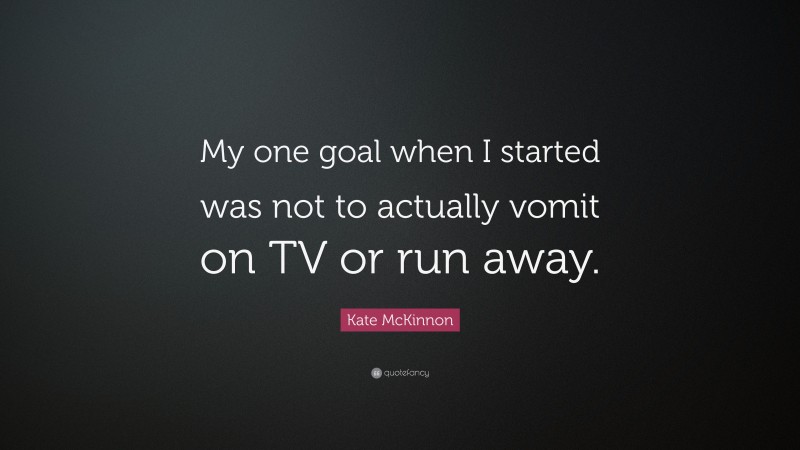 Kate McKinnon Quote: “My one goal when I started was not to actually vomit on TV or run away.”