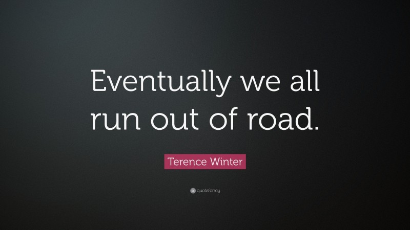 Terence Winter Quote: “Eventually we all run out of road.”