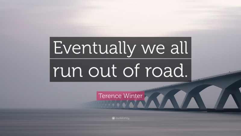 Terence Winter Quote: “Eventually we all run out of road.”