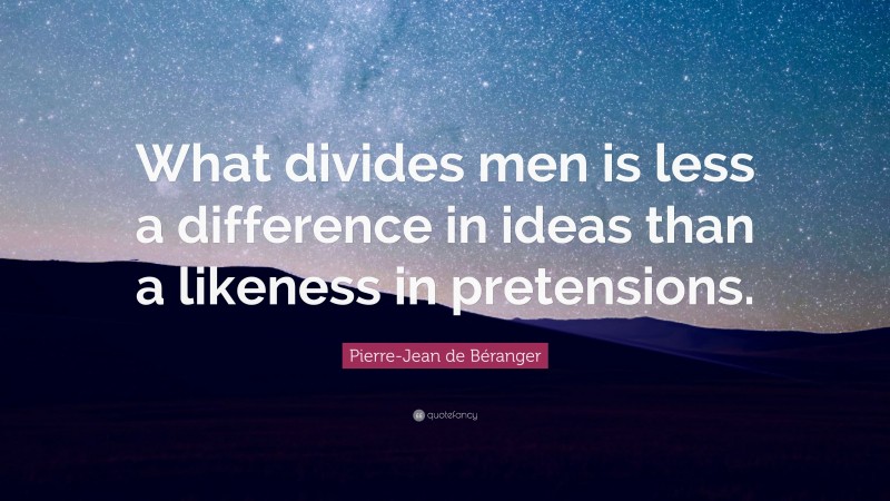 Pierre-Jean de Béranger Quote: “What divides men is less a difference in ideas than a likeness in pretensions.”