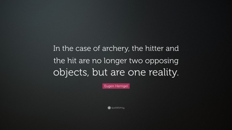 Eugen Herrigel Quote: “In the case of archery, the hitter and the hit are no longer two opposing objects, but are one reality.”