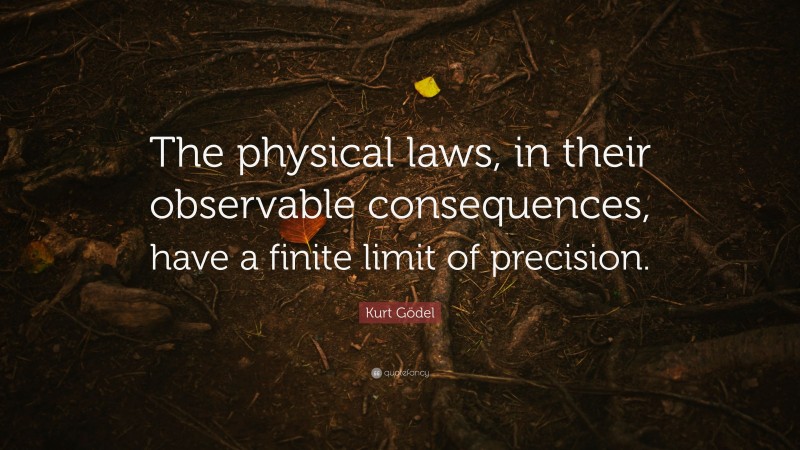 Kurt Gödel Quote: “The physical laws, in their observable consequences, have a finite limit of precision.”