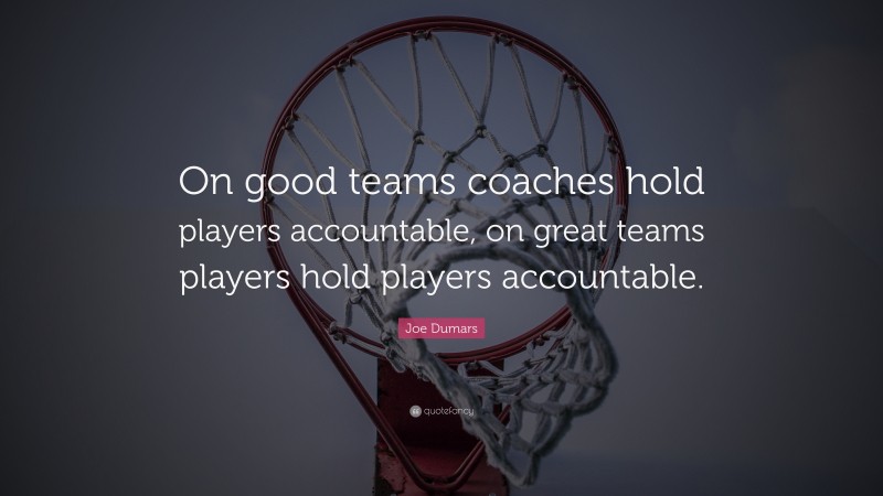 Joe Dumars Quote: “On good teams coaches hold players accountable, on great teams players hold players accountable.”