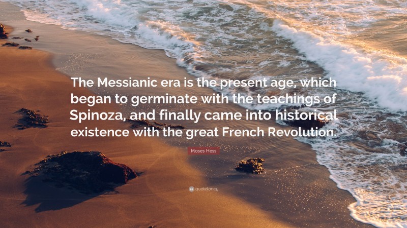 Moses Hess Quote: “The Messianic era is the present age, which began to germinate with the teachings of Spinoza, and finally came into historical existence with the great French Revolution.”
