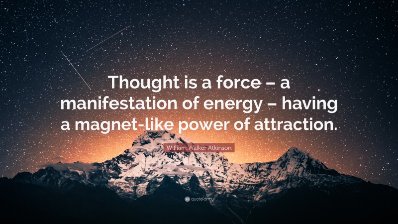 William Walker Atkinson Quote: “Thought is a force – a manifestation of energy – having a magnet-like power of attraction.”
