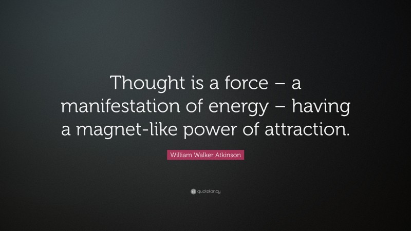 William Walker Atkinson Quote: “Thought is a force – a manifestation of energy – having a magnet-like power of attraction.”