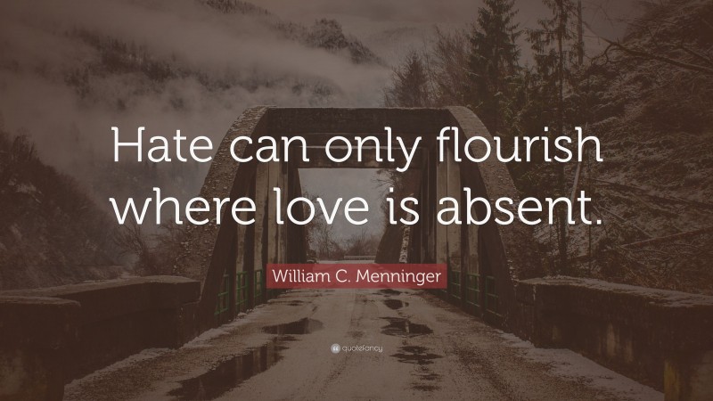 William C. Menninger Quote: “Hate can only flourish where love is absent.”