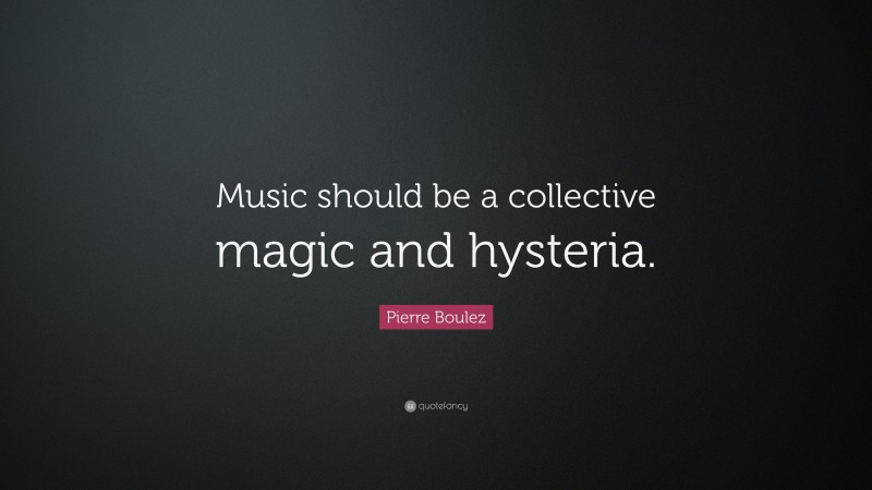 Pierre Boulez Quote: “Music should be a collective magic and hysteria.”