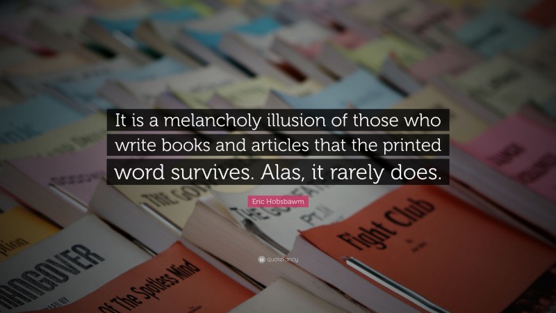 Eric Hobsbawm Quote: “It is a melancholy illusion of those who write books and articles that the printed word survives. Alas, it rarely does.”