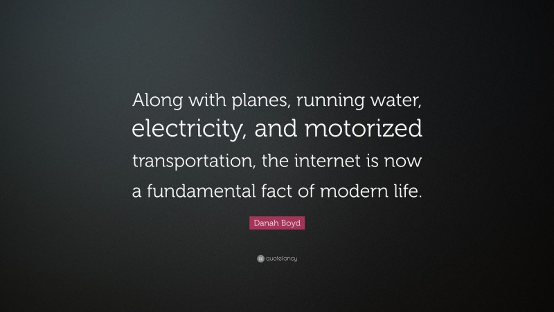 Danah Boyd Quote: “Along with planes, running water, electricity, and motorized transportation, the internet is now a fundamental fact of modern life.”