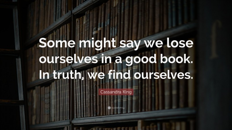 Cassandra King Quote: “Some might say we lose ourselves in a good book. In truth, we find ourselves.”
