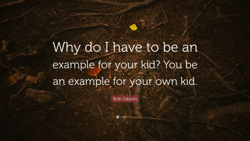 Bob Gibson Quote: “Why do I have to be an example for your kid? You be an example for your own kid.”