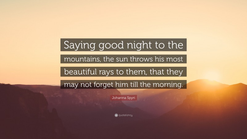 Johanna Spyri Quote: “Saying good night to the mountains, the sun throws his most beautiful rays to them, that they may not forget him till the morning.”