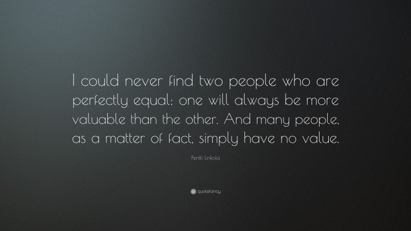 Pentti Linkola Quote: “I could never find two people who are perfectly equal: one will always be more valuable than the other. And many people, as a matter of fact, simply have no value.”