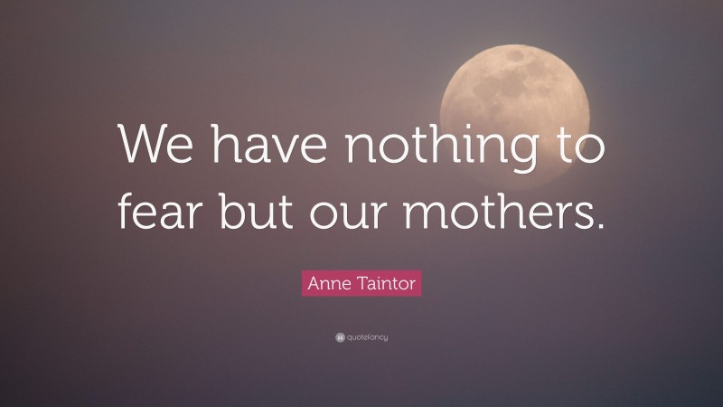 Anne Taintor Quote: “We have nothing to fear but our mothers.”