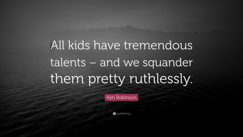 Ken Robinson Quote: “All kids have tremendous talents – and we squander them pretty ruthlessly.”