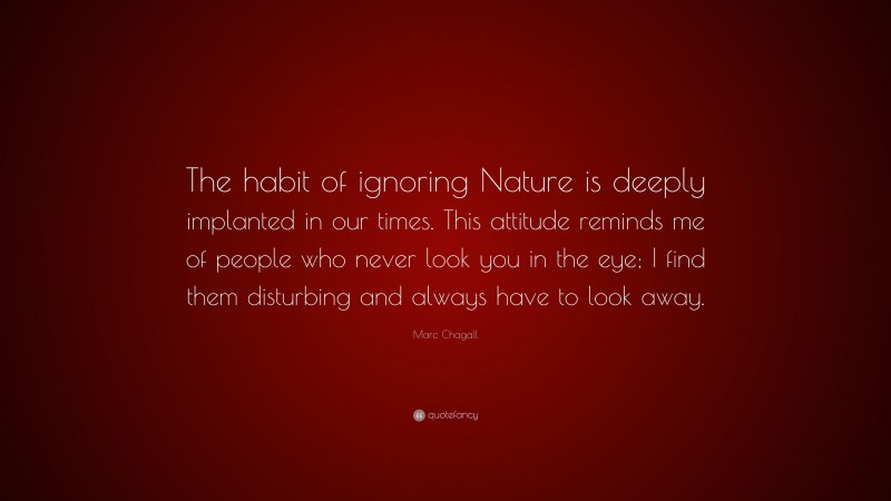Marc Chagall Quote: “The habit of ignoring Nature is deeply implanted in our times. This attitude reminds me of people who never look you in the eye; I find them disturbing and always have to look away.”