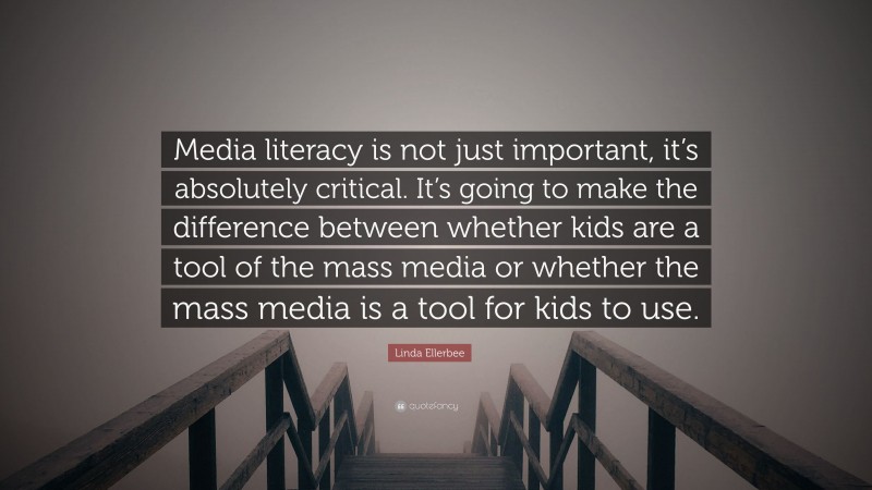 Linda Ellerbee Quote: “Media literacy is not just important, it’s absolutely critical. It’s going to make the difference between whether kids are a tool of the mass media or whether the mass media is a tool for kids to use.”