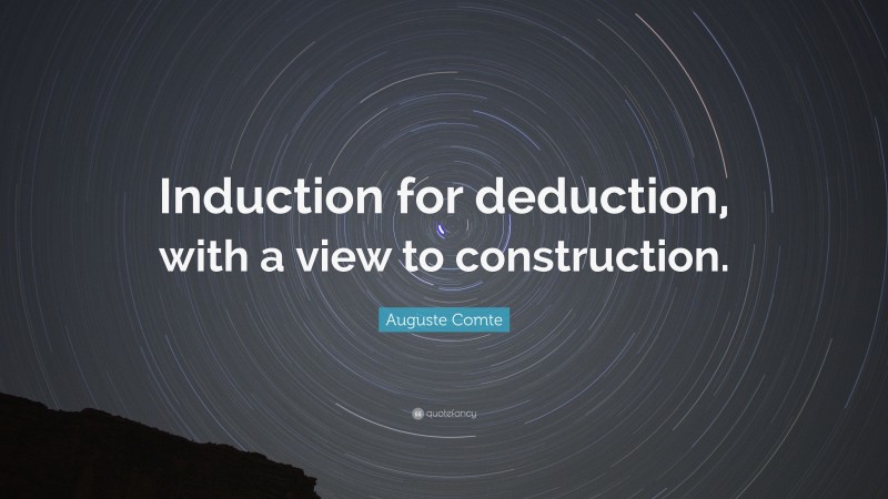 Auguste Comte Quote: “Induction for deduction, with a view to construction.”
