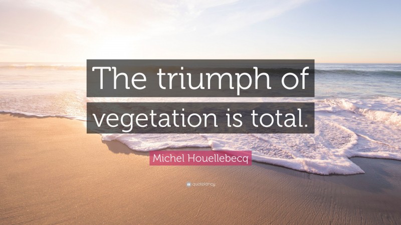 Michel Houellebecq Quote: “The triumph of vegetation is total.”