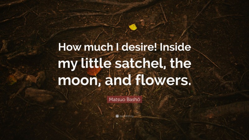 Matsuo Bashō Quote: “How much I desire! Inside my little satchel, the moon, and flowers.”