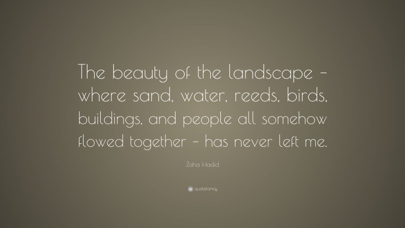 Zaha Hadid Quote: “The beauty of the landscape – where sand, water, reeds, birds, buildings, and people all somehow flowed together – has never left me.”