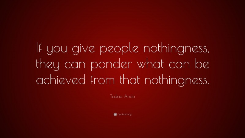 Tadao Ando Quote: “If you give people nothingness, they can ponder what can be achieved from that nothingness.”