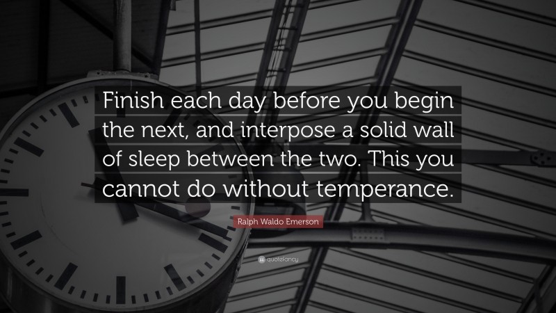 Ralph Waldo Emerson Quote: “Finish each day before you begin the next, and interpose a solid wall of sleep between the two. This you cannot do without temperance.”