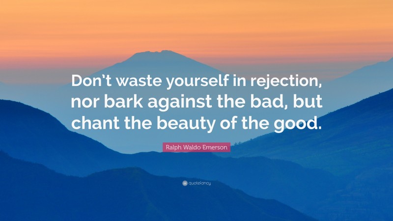 Ralph Waldo Emerson Quote: “Don’t waste yourself in rejection, nor bark against the bad, but chant the beauty of the good.”