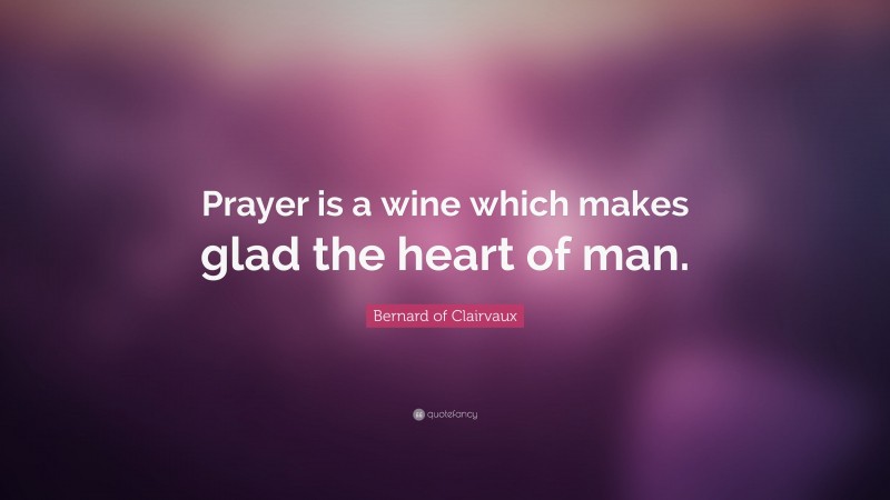 Bernard of Clairvaux Quote: “Prayer is a wine which makes glad the heart of man.”